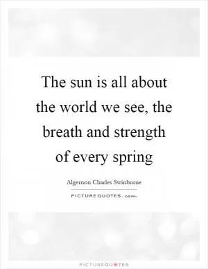 The sun is all about the world we see, the breath and strength of every spring Picture Quote #1
