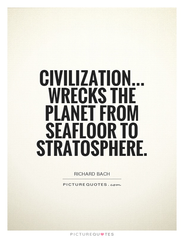Civilization... Wrecks the planet from seafloor to stratosphere Picture Quote #1
