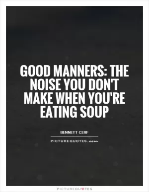 Good manners: The noise you don't make when you're eating soup Picture Quote #1