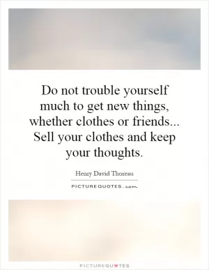 Do not trouble yourself much to get new things, whether clothes or friends... Sell your clothes and keep your thoughts Picture Quote #1