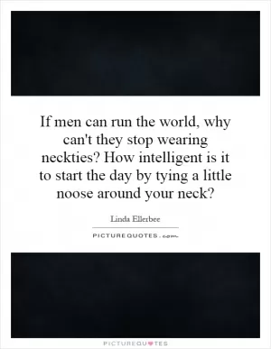 If men can run the world, why can't they stop wearing neckties? How intelligent is it to start the day by tying a little noose around your neck? Picture Quote #1