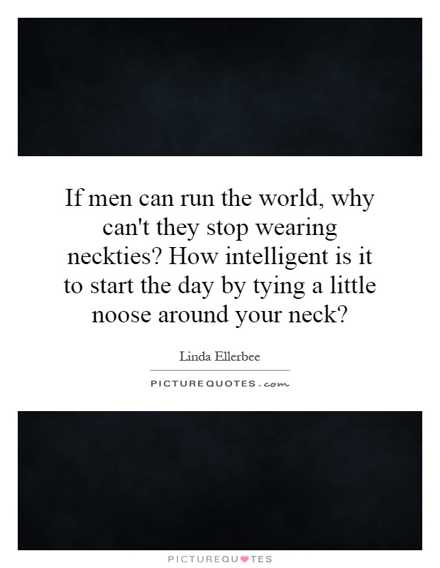 If men can run the world, why can't they stop wearing neckties? How intelligent is it to start the day by tying a little noose around your neck? Picture Quote #1