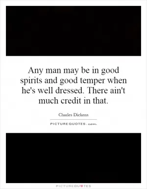 Any man may be in good spirits and good temper when he's well dressed. There ain't much credit in that Picture Quote #1