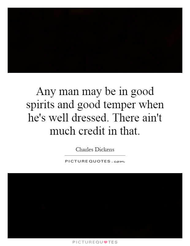 Any man may be in good spirits and good temper when he's well dressed. There ain't much credit in that Picture Quote #1