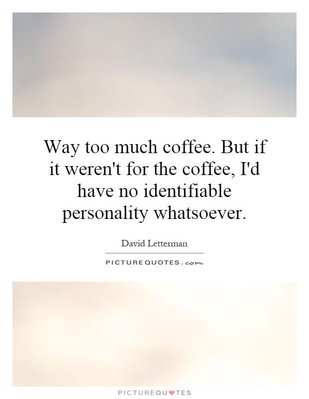Way too much coffee. But if it weren't for the coffee, I'd have no identifiable personality whatsoever Picture Quote #1