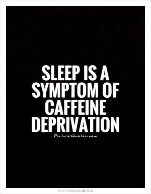 Sleep is a symptom of caffeine deprivation Picture Quote #1