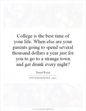 College is the best time of your life. When else are your parents going to spend several thousand dollars a year just for you to go to a strange town and get drunk every night? Picture Quote #1