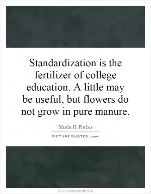 Standardization is the fertilizer of college education. A little may be useful, but flowers do not grow in pure manure Picture Quote #1