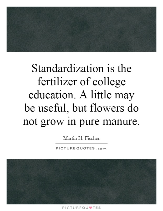 Standardization is the fertilizer of college education. A little may be useful, but flowers do not grow in pure manure Picture Quote #1