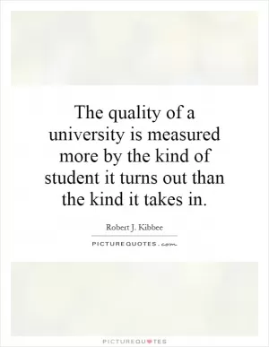 The quality of a university is measured more by the kind of student it turns out than the kind it takes in Picture Quote #1