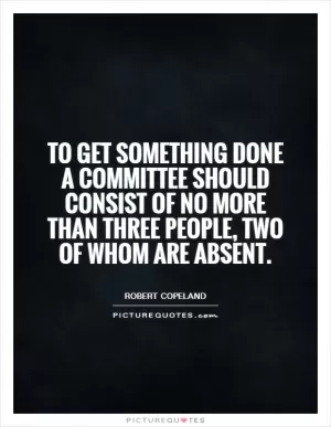To get something done a committee should consist of no more than three people, two of whom are absent Picture Quote #1