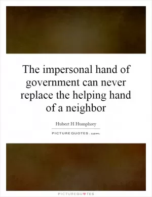 The impersonal hand of government can never replace the helping hand of a neighbor Picture Quote #1