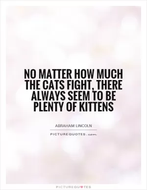 No matter how much the cats fight, there always seem to be plenty of kittens Picture Quote #1