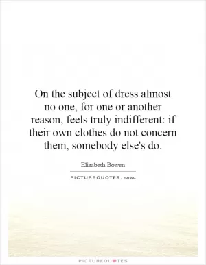 On the subject of dress almost no one, for one or another reason, feels truly indifferent: if their own clothes do not concern them, somebody else's do Picture Quote #1
