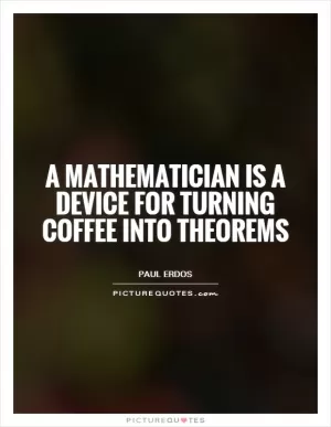 A mathematician is a device for turning coffee into theorems Picture Quote #1