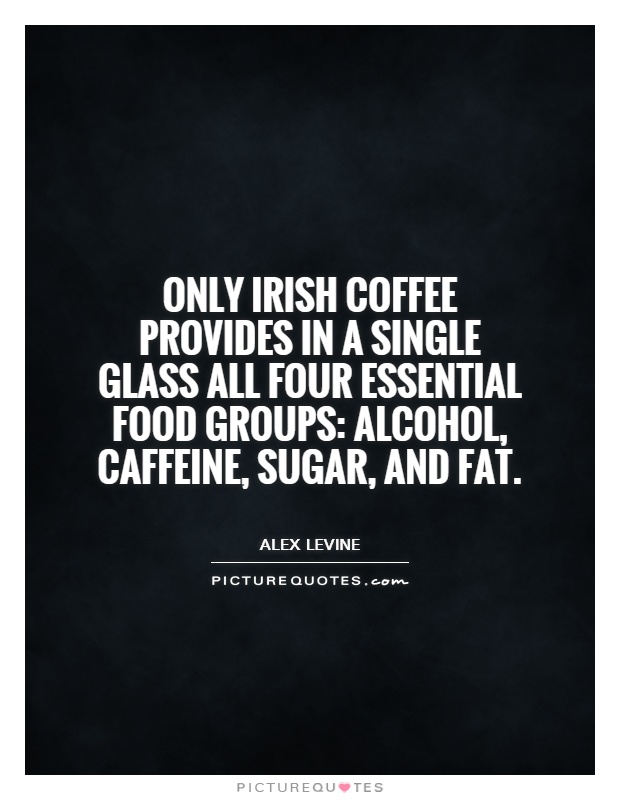 Only Irish coffee provides in a single glass all four essential food groups: alcohol, caffeine, sugar, and fat Picture Quote #1