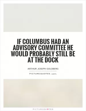 If Columbus had an advisory committee he would probably still be at the dock Picture Quote #1