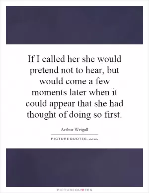 If I called her she would pretend not to hear, but would come a few moments later when it could appear that she had thought of doing so first Picture Quote #1