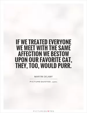 If we treated everyone we meet with the same affection we bestow upon our favorite cat, they, too, would purr Picture Quote #1