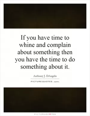 If you have time to whine and complain about something then you have the time to do something about it Picture Quote #1