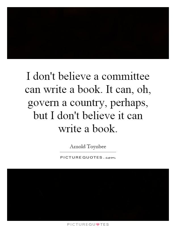 I don't believe a committee can write a book. It can, oh, govern a country, perhaps, but I don't believe it can write a book Picture Quote #1
