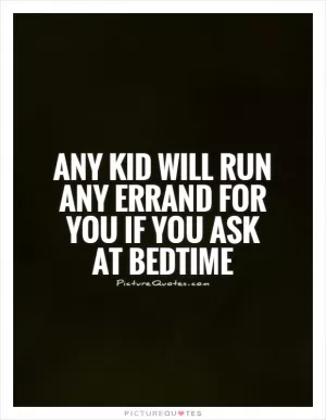 Any kid will run any errand for you if you ask at bedtime Picture Quote #1