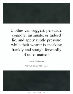 Clothes can suggest, persuade, connote, insinuate, or indeed lie, and apply subtle pressure while their wearer is speaking frankly and straightforwardly of other matters Picture Quote #1