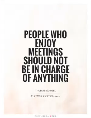 People who enjoy meetings should not be in charge of anything Picture Quote #1