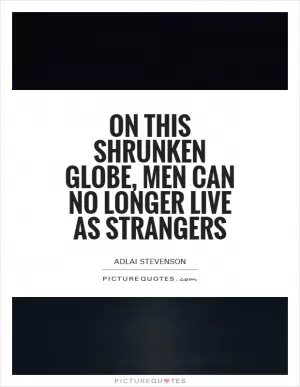 On this shrunken globe, men can no longer live as strangers Picture Quote #1