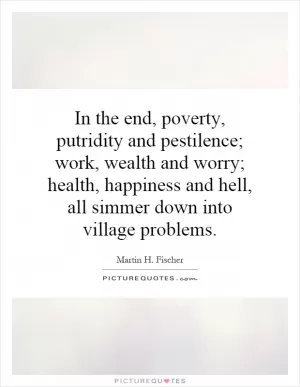 In the end, poverty, putridity and pestilence; work, wealth and worry; health, happiness and hell, all simmer down into village problems Picture Quote #1