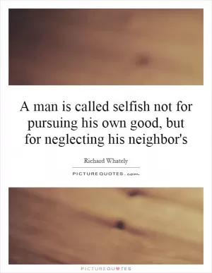 A man is called selfish not for pursuing his own good, but for neglecting his neighbor's Picture Quote #1