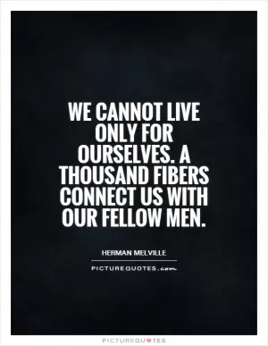 We cannot live only for ourselves. A thousand fibers connect us with our fellow men Picture Quote #2