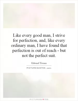 Like every good man, I strive for perfection, and, like every ordinary man, I have found that perfection is out of reach - but not the perfect suit Picture Quote #1