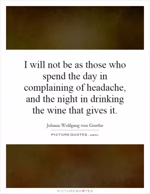 I will not be as those who spend the day in complaining of headache, and the night in drinking the wine that gives it Picture Quote #1