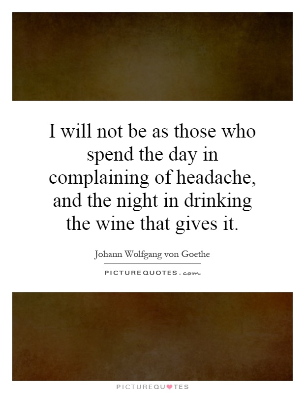 I will not be as those who spend the day in complaining of headache, and the night in drinking the wine that gives it Picture Quote #1