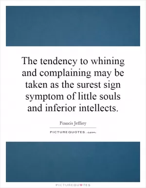 The tendency to whining and complaining may be taken as the surest sign symptom of little souls and inferior intellects Picture Quote #1