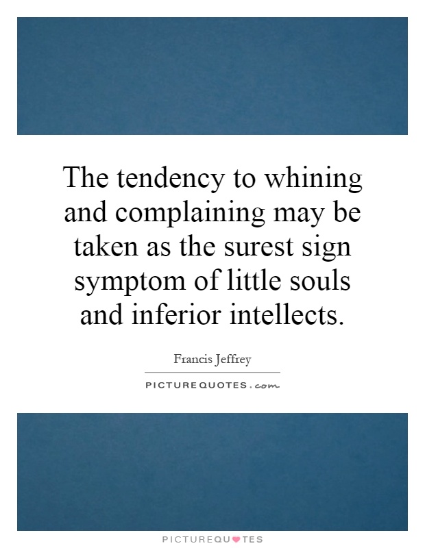 The tendency to whining and complaining may be taken as the surest sign symptom of little souls and inferior intellects Picture Quote #1