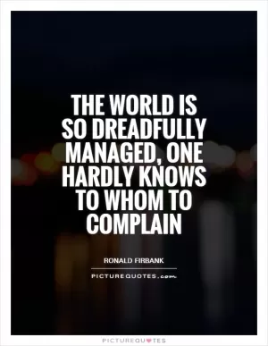 The world is so dreadfully managed, one hardly knows to whom to complain Picture Quote #1