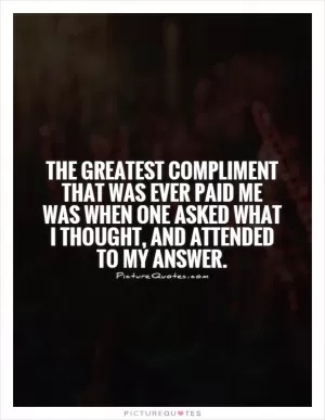 The greatest compliment that was ever paid me was when one asked what I thought, and attended to my answer Picture Quote #1
