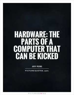 Hardware: The parts of a computer that can be kicked Picture Quote #1