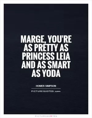 Marge, you're as pretty as Princess Leia and as smart as Yoda Picture Quote #1