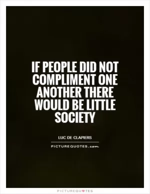 If people did not compliment one another there would be little society Picture Quote #1
