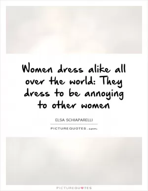 Women dress alike all over the world: They dress to be annoying to other women Picture Quote #1