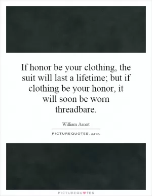 If honor be your clothing, the suit will last a lifetime; but if clothing be your honor, it will soon be worn threadbare Picture Quote #1