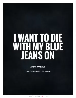 I want to die with my blue jeans on Picture Quote #1