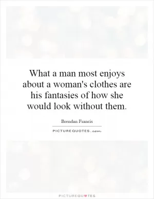 What a man most enjoys about a woman's clothes are his fantasies of how she would look without them Picture Quote #1