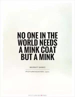 No one in the world needs a mink coat but a mink Picture Quote #1