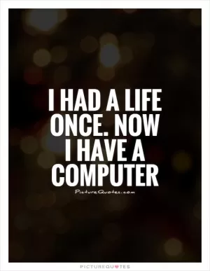 I had a life once. Now I have a computer Picture Quote #1