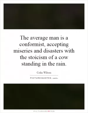 The average man is a conformist, accepting miseries and disasters with the stoicism of a cow standing in the rain Picture Quote #1