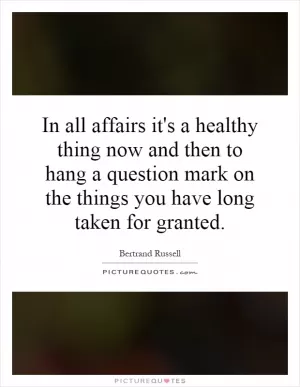 In all affairs it's a healthy thing now and then to hang a question mark on the things you have long taken for granted Picture Quote #1